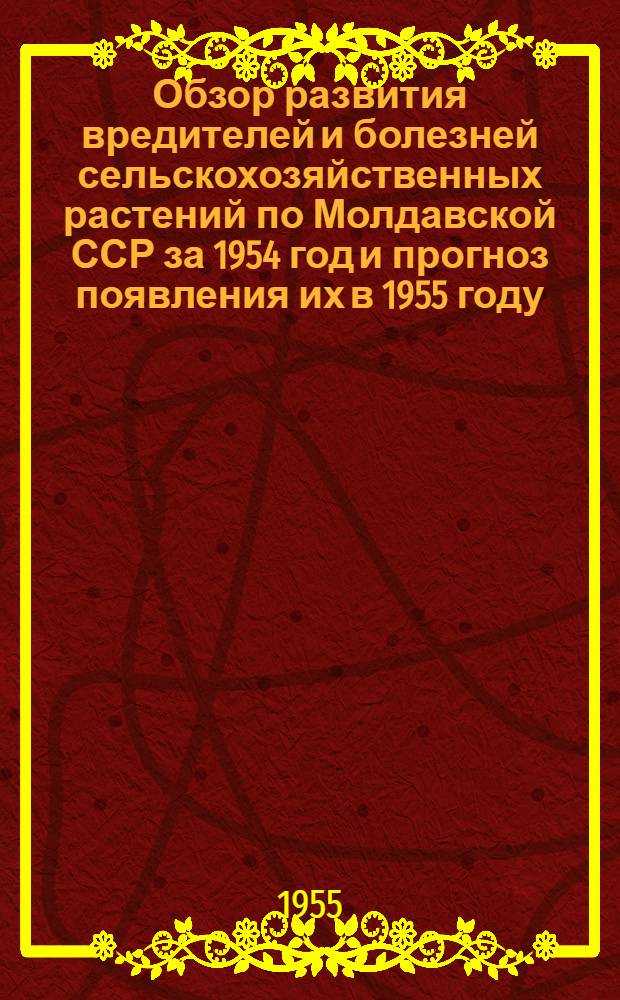 Обзор развития вредителей и болезней сельскохозяйственных растений по Молдавской ССР за 1954 год и прогноз появления их в 1955 году