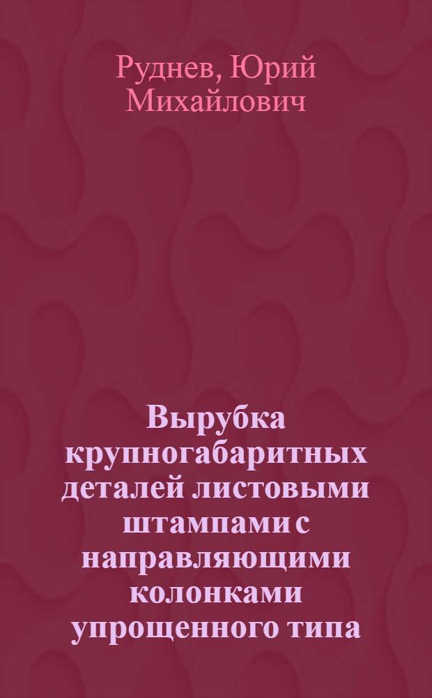 Вырубка крупногабаритных деталей листовыми штампами с направляющими колонками упрощенного типа. Пружинный складкодержатель. Автомат для формовки фасок у гаек М 5