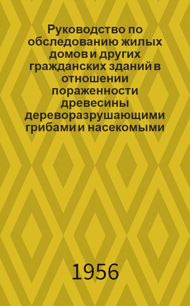 Руководство по обследованию жилых домов и других гражданских зданий в отношении пораженности древесины дереворазрушающими грибами и насекомыми : Утв. 2 июля 1956 г