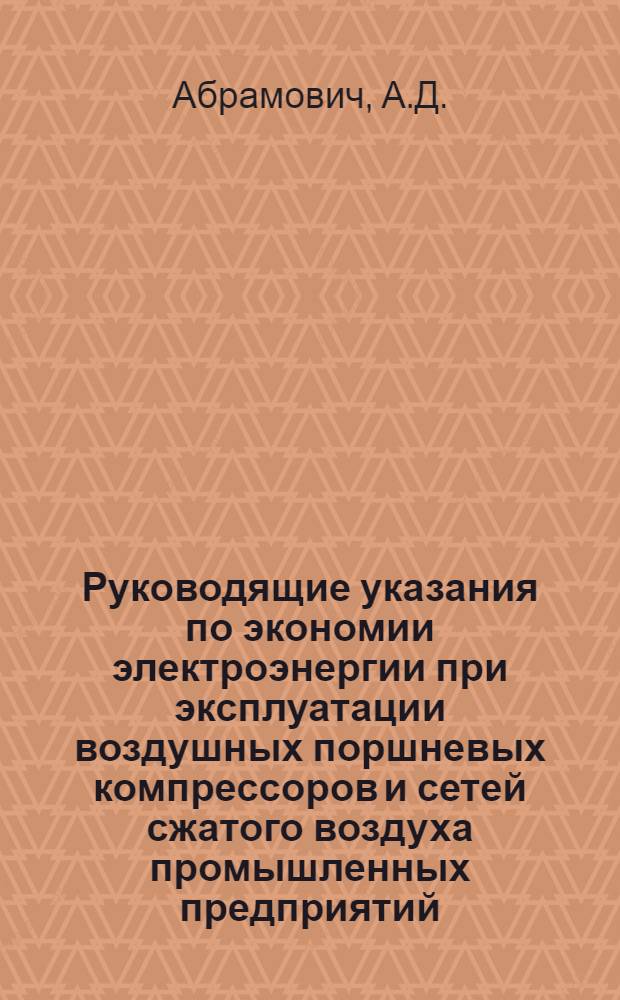 Руководящие указания по экономии электроэнергии при эксплуатации воздушных поршневых компрессоров и сетей сжатого воздуха промышленных предприятий : Утв. 17/I 1953 г.