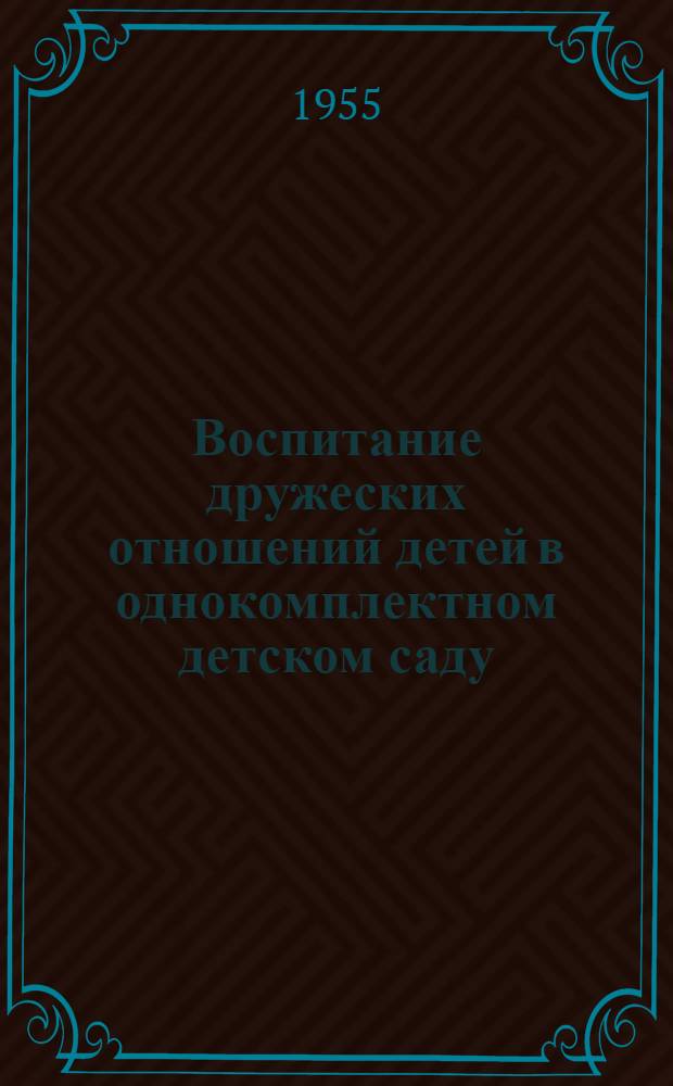 Воспитание дружеских отношений детей в однокомплектном детском саду : (Из опыта сельских дет. садов)