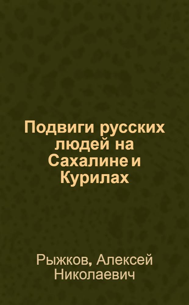 Подвиги русских людей на Сахалине и Курилах : (К истории геогр. названий Сахалинской обл.)