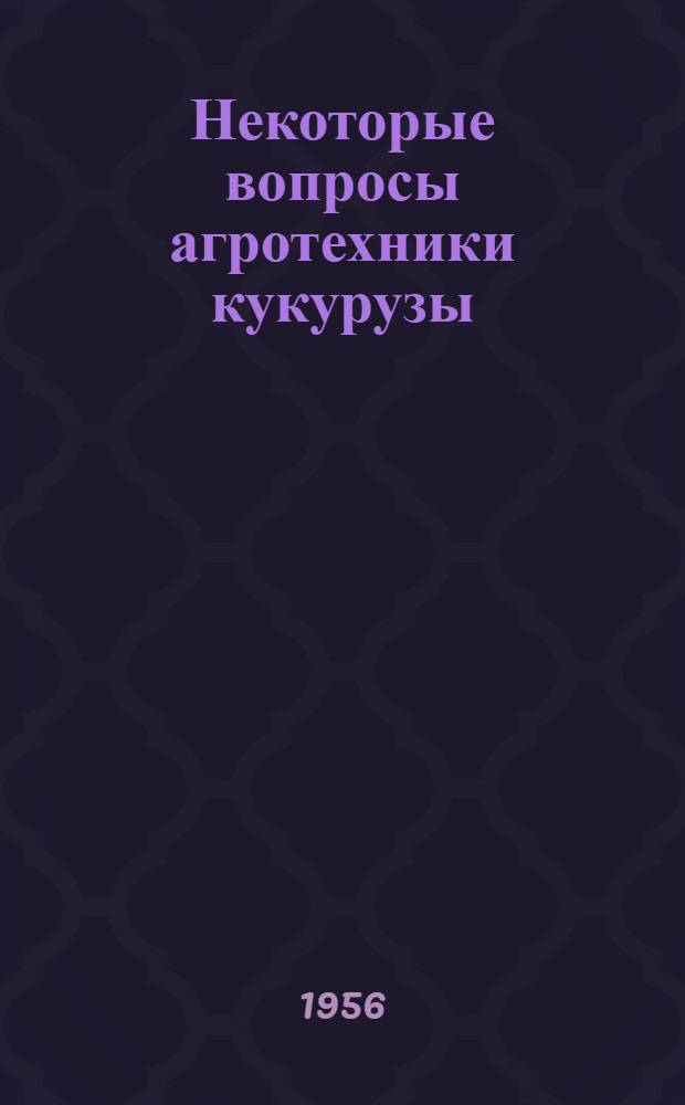 Некоторые вопросы агротехники кукурузы : (Лекция, прочит. 25 янв. 1956 г. на семинаре председателей колхозов, директоров МТС и совхозов, секретарей райкомов КПСС и председателей райисполкомов Ставроп. края)