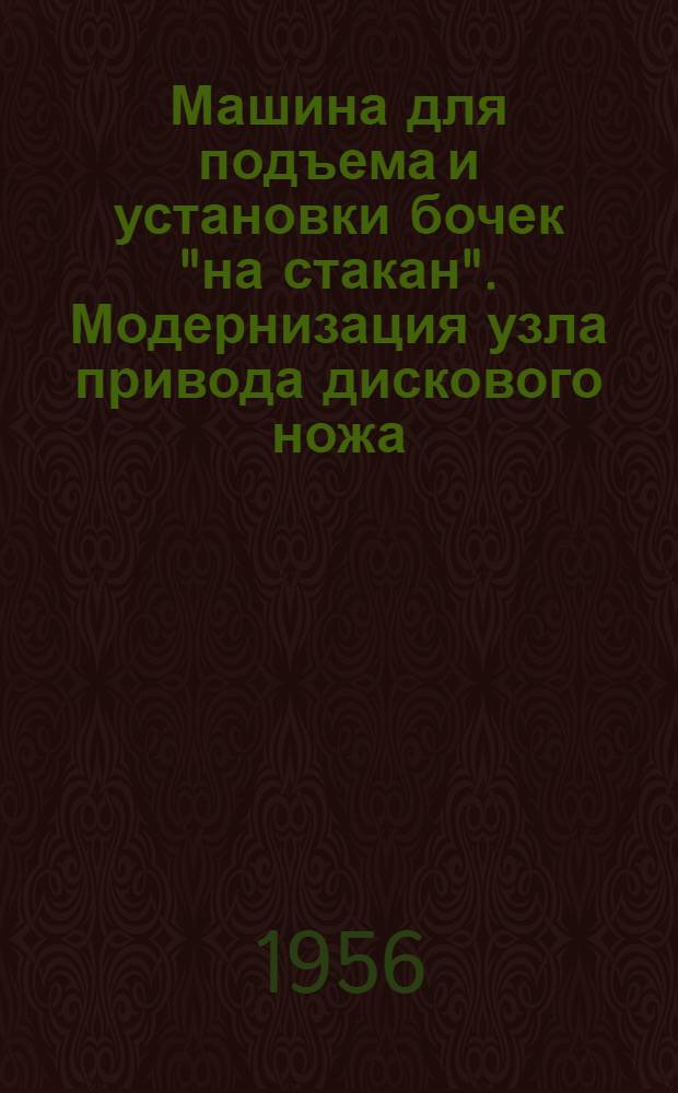 Машина для подъема и установки бочек "на стакан". Модернизация узла привода дискового ножа. [Машина для подъема и опрокидывания бочек с сельдью