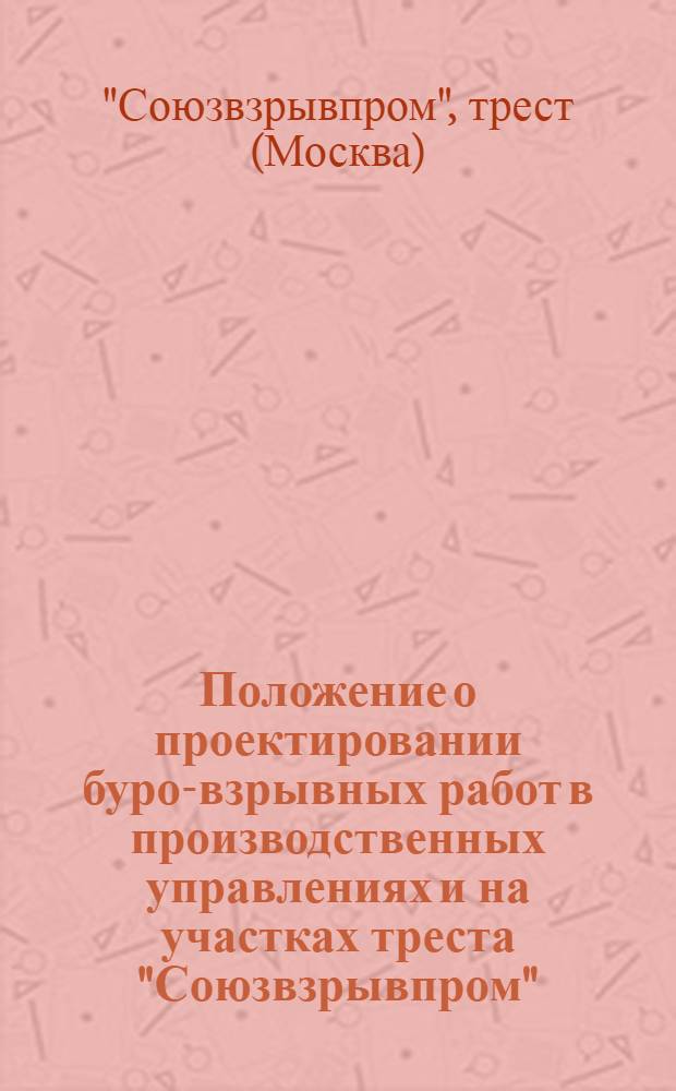 Положение о проектировании буро-взрывных работ в производственных управлениях и на участках треста "Союзвзрывпром" : Утв. 10/VIII 1955 г