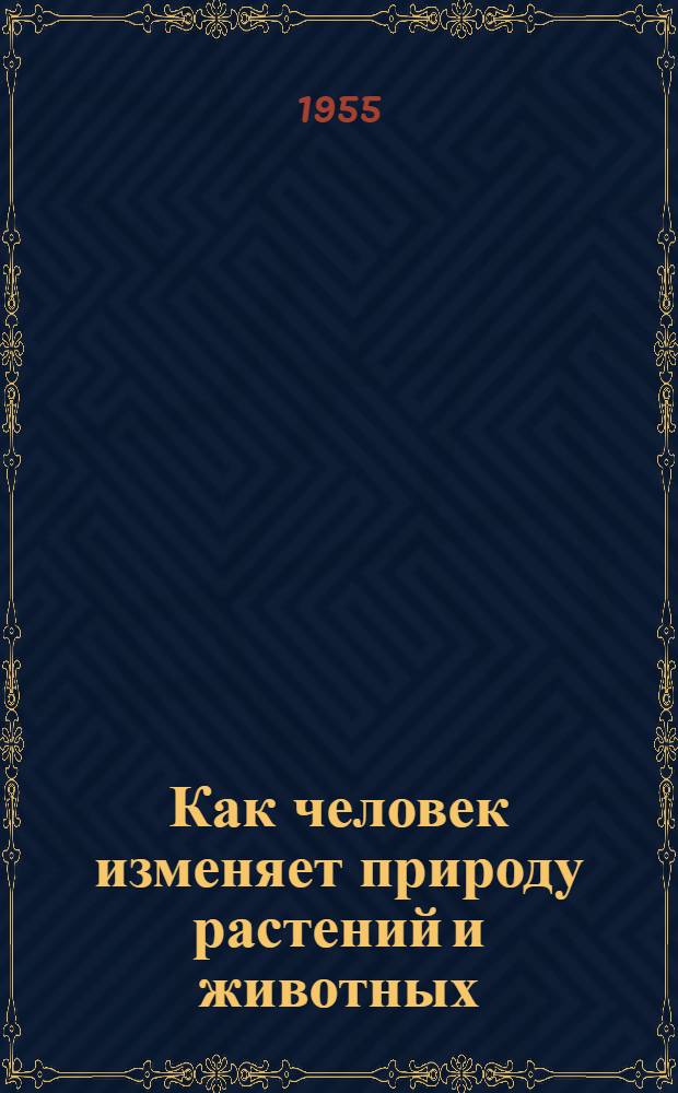 Как человек изменяет природу растений и животных