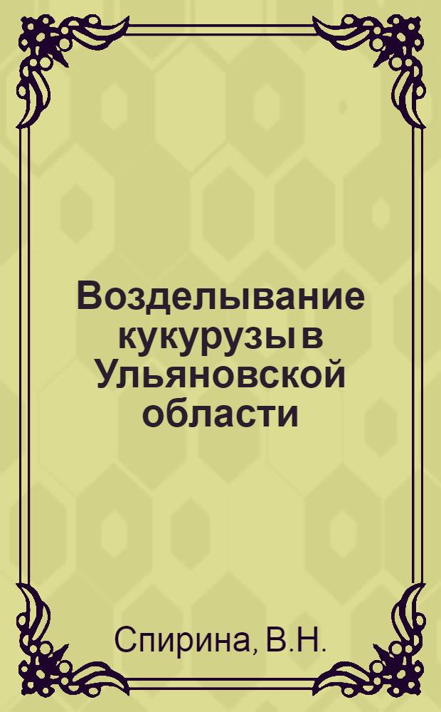 Возделывание кукурузы в Ульяновской области : (В помощь специалистам сельского хозяйства, председателям колхозов и брагадирам полеводческих бригад)