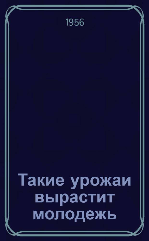 Такие урожаи вырастит молодежь : Сборник статей