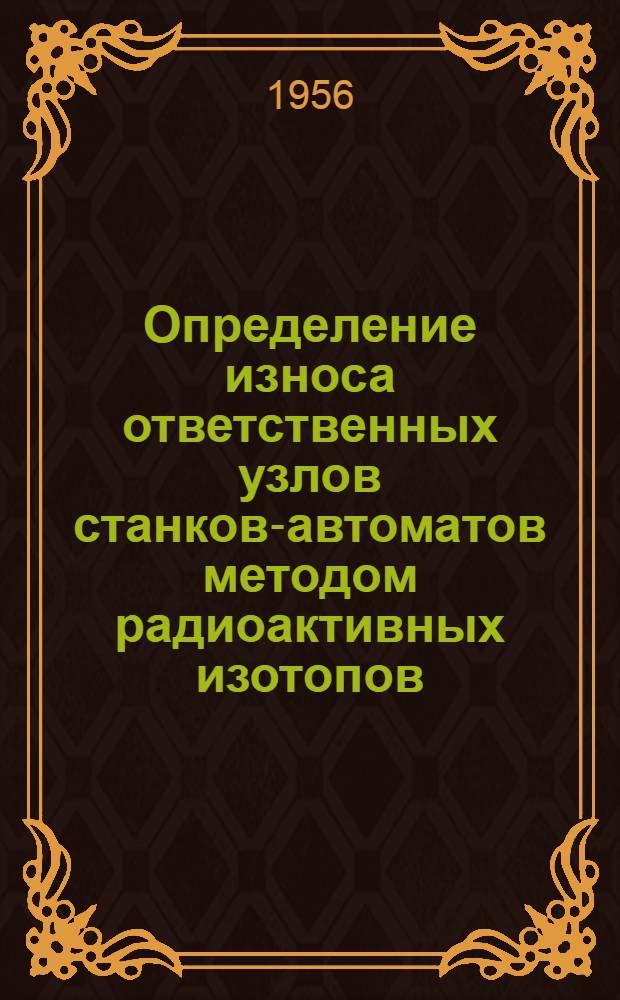Определение износа ответственных узлов станков-автоматов методом радиоактивных изотопов : (Из опыта Ленингр. завода станков-автоматов и ЛЭТИ им. Ульянова-Ленина)