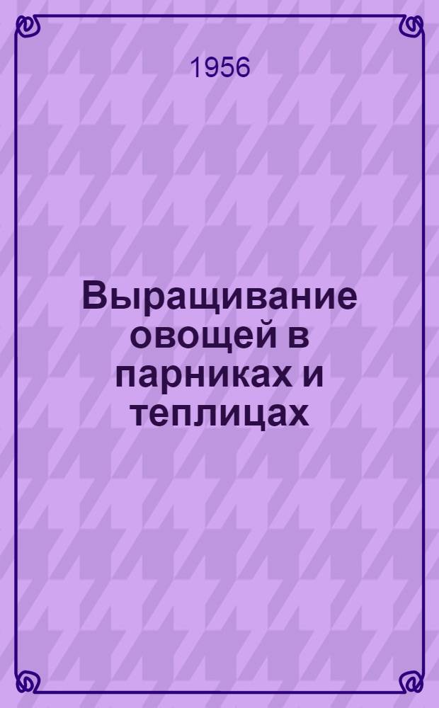 Выращивание овощей в парниках и теплицах : (Из опыта работы овощеводов Обского совхоза)