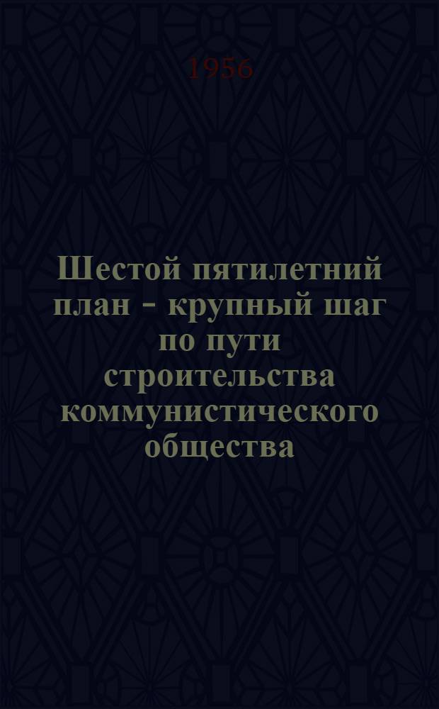 Шестой пятилетний план - крупный шаг по пути строительства коммунистического общества : (Материалы к лекциям)