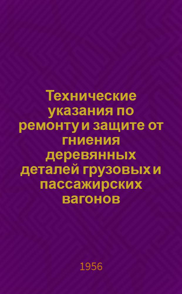 Технические указания по ремонту и защите от гниения деревянных деталей грузовых и пассажирских вагонов : Утв. 22/VII-1955 г
