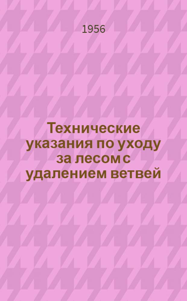 Технические указания по уходу за лесом с удалением ветвей : Утв. Гл. упр. лесного хозяйства и полезащитного лесоразведения МСХ УССР 14/II-1956 г