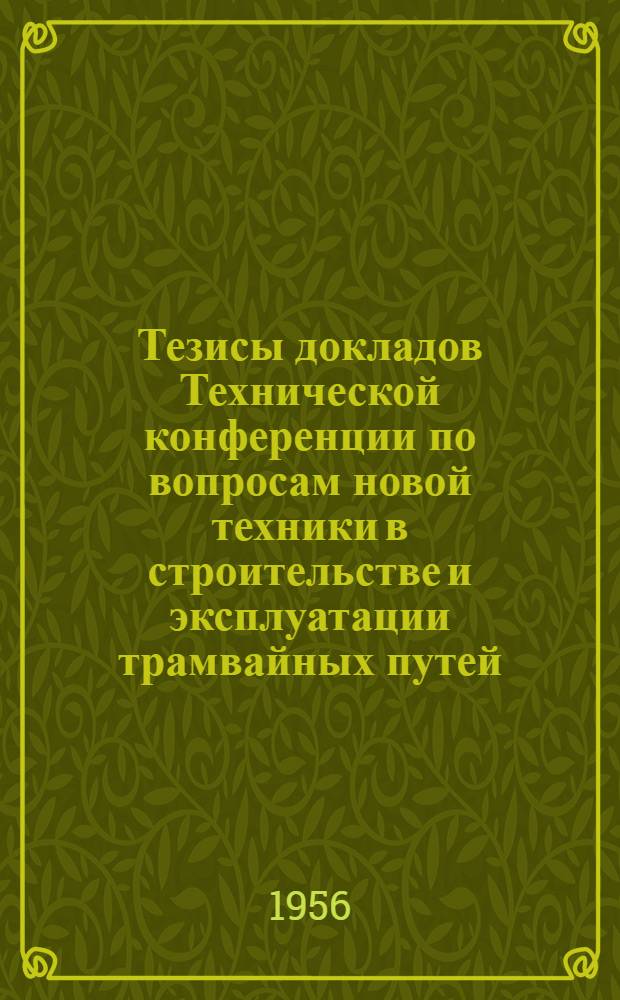 Тезисы докладов Технической конференции по вопросам новой техники в строительстве и эксплуатации трамвайных путей. 29-31 августа 1956 г.