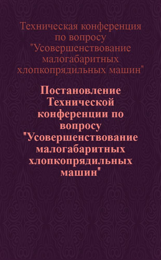 Постановление Технической конференции по вопросу "Усовершенствование малогабаритных хлопкопрядильных машин". 8-9 декабря 1955 г.