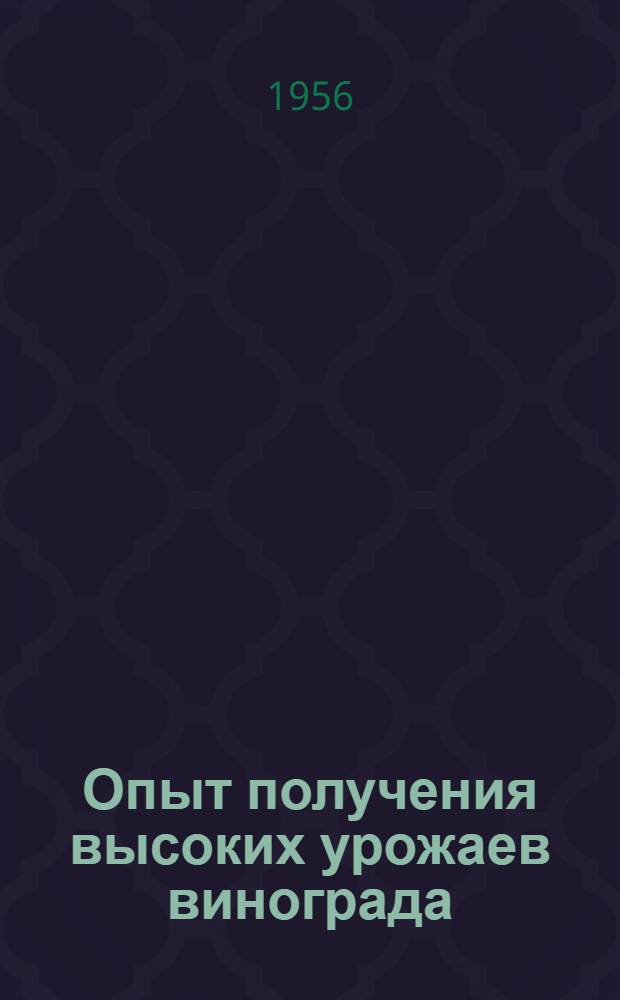 Опыт получения высоких урожаев винограда : Опыт виноградарских звеньев колхоза им. Сталина Моздокского района