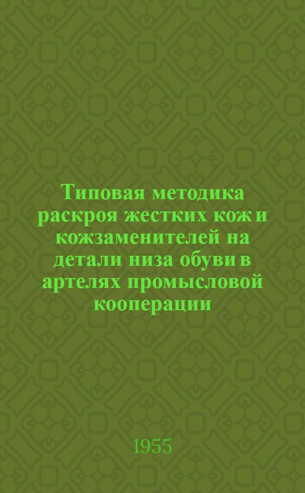 Типовая методика раскроя жестких кож и кожзаменителей на детали низа обуви в артелях промысловой кооперации : Утв. 11/I-1955 г