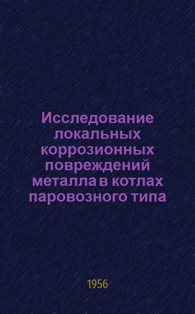 Исследование локальных коррозионных повреждений металла в котлах паровозного типа : (Сокр. содерж. дис. на соискание учен. степени кандидата техн. наук, выполненной под рук. проф. В.А. Кислика)