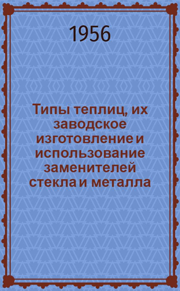 Типы теплиц, их заводское изготовление и использование заменителей стекла и металла : Доклад инж. М. Тобера : Нар. предприятие по строительству теплиц в Швейсбурге