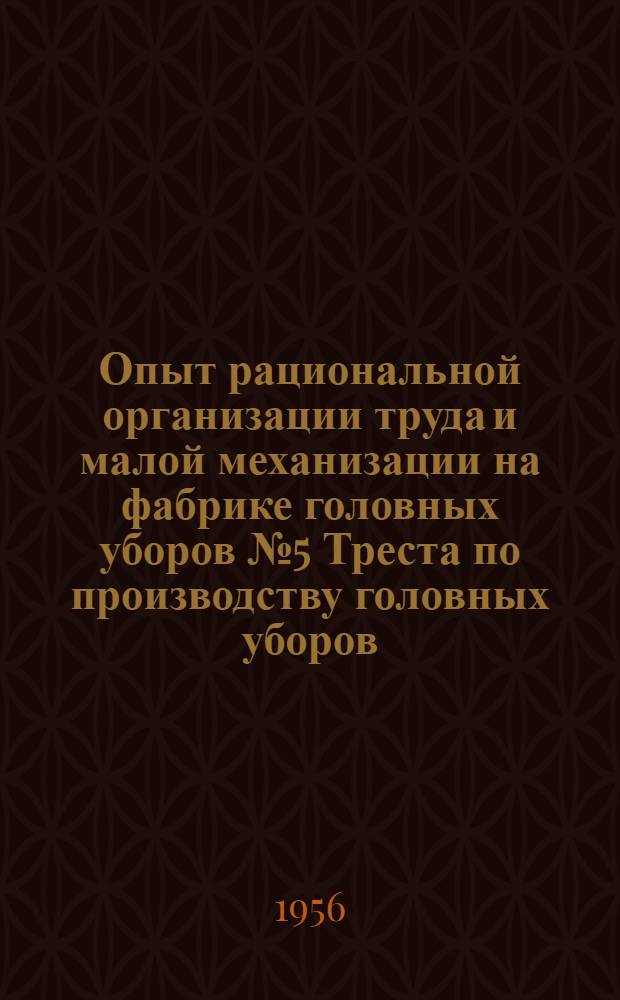 Опыт рациональной организации труда и малой механизации на фабрике головных уборов № 5 Треста по производству головных уборов, меховых изделий и художественной росписи тканей