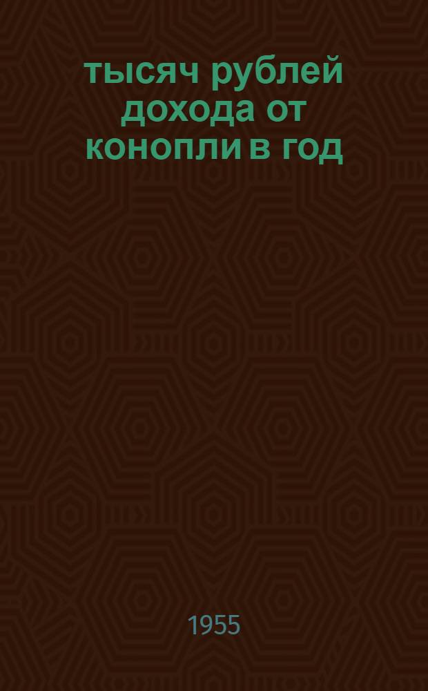 1888 тысяч рублей дохода от конопли в год : Производ. конференция в колхозе "Вперед" Шацкого района по изучению опыта выращивания высоких урожаев конопли 3-4 марта 1955 г. : Материалы