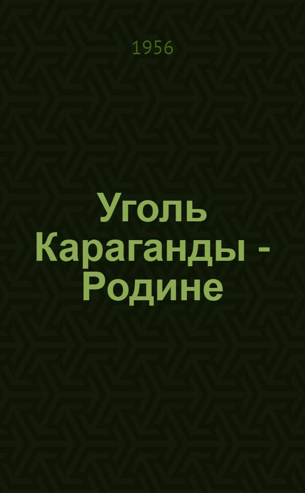 Уголь Караганды - Родине : Сборник статей угольщиков и шахтостроителей Караганд. угольного бассейна