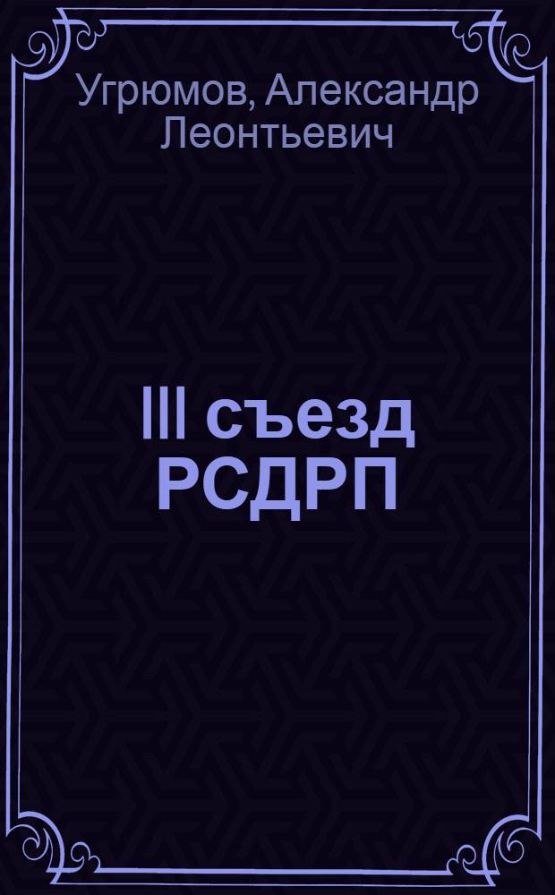 III съезд РСДРП : Книга В.И. Ленина "Две тактики социал-демократии в демократической революции". Тактические основы марксистской партии : Лекция для студентов ВЮЗИ