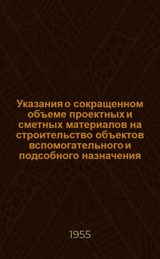 Указания о сокращенном объеме проектных и сметных материалов на строительство объектов вспомогательного и подсобного назначения, а также технически несложных сооружений железнодорожного транспорта : Утв. 23/III-1955 г