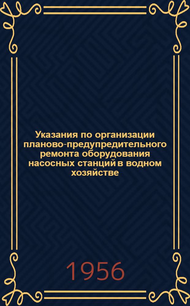 Указания по организации планово-предупредительного ремонта оборудования насосных станций в водном хозяйстве : Утв. 7/IV-1956 г