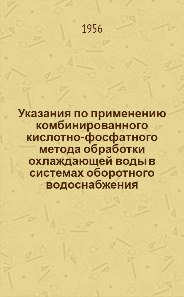 Указания по применению комбинированного кислотно-фосфатного метода обработки охлаждающей воды в системах оборотного водоснабжения : Утв. 8/XII-1955 г.