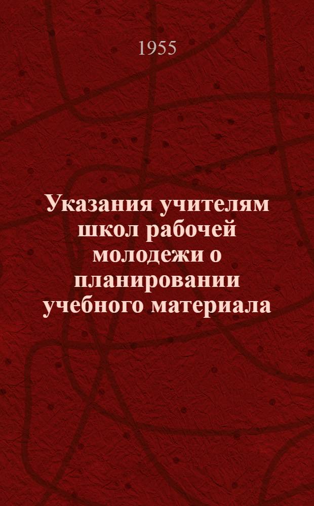 Указания учителям школ рабочей молодежи о планировании учебного материала : (На 1955-1956 учеб. год)