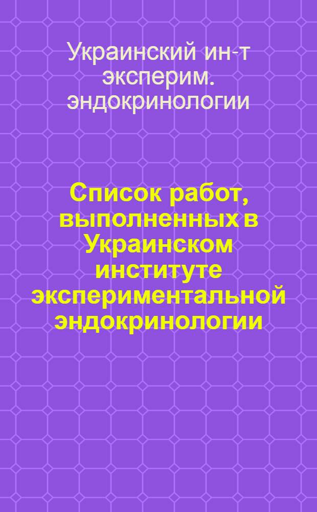Список работ, выполненных в Украинском институте экспериментальной эндокринологии (УИЭЭ). 1945 - [июнь] 1955 гг.
