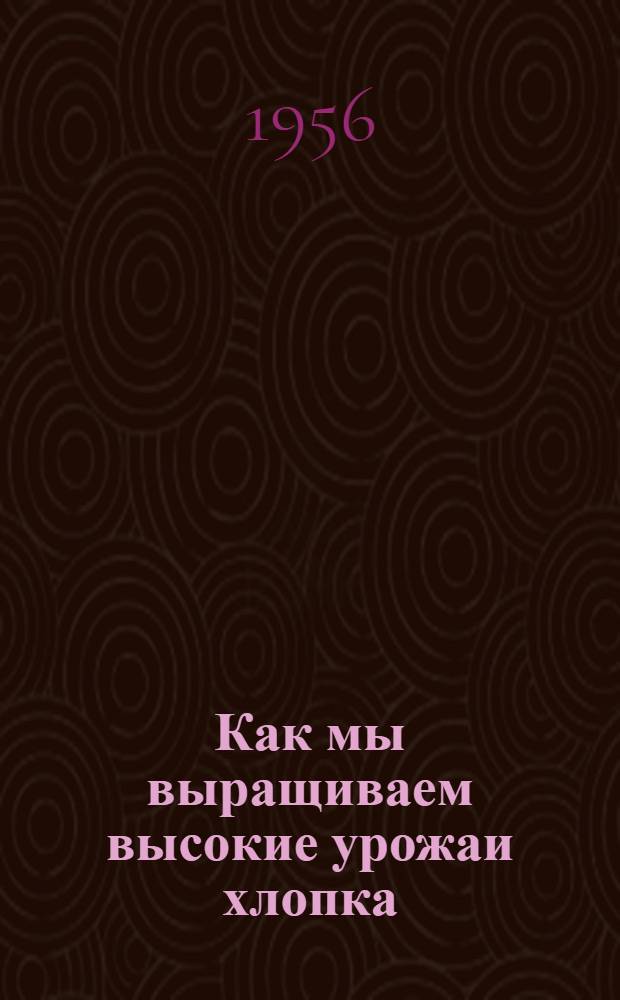 Как мы выращиваем высокие урожаи хлопка : Колхоз "Путь к коммунизму" Ильичев. района
