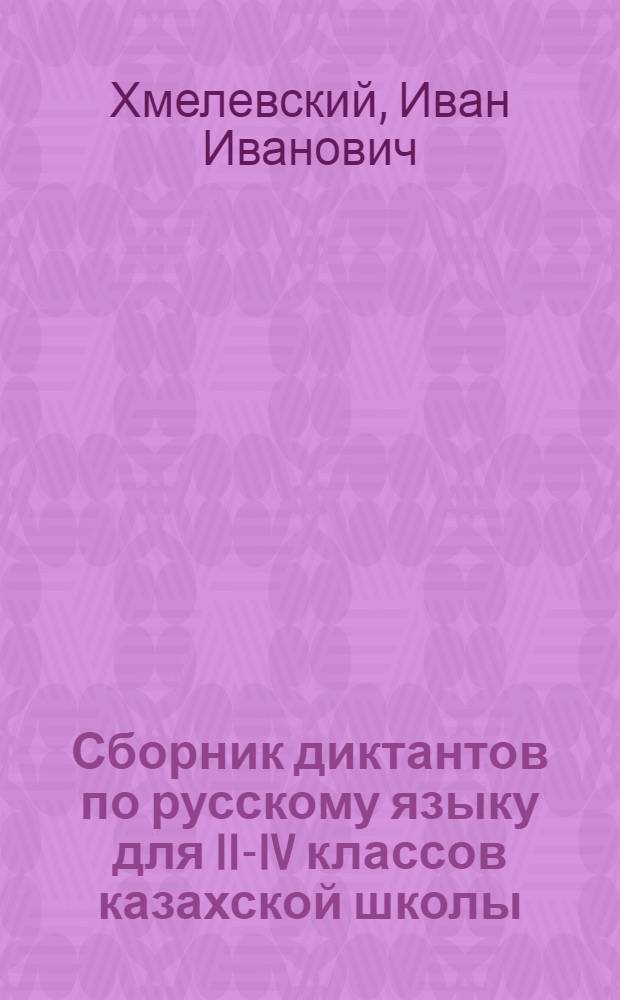 Сборник диктантов по русскому языку для II-IV классов казахской школы : Пособие для учителей рус. яз. в каз. школах