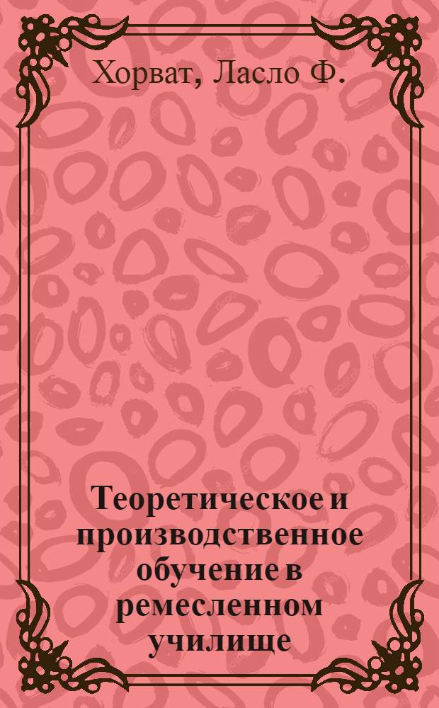 Теоретическое и производственное обучение в ремесленном училище : Опыт будапештского РУ № 21 : Пер. с венг.