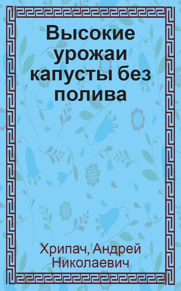 Высокие урожаи капусты без полива : (Из опыта работы Боготольского овоще-молочного совхоза)