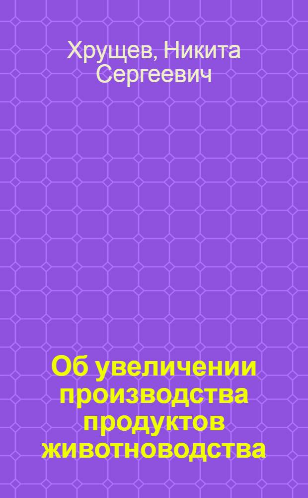 Об увеличении производства продуктов животноводства : Доклад на Пленуме Центр. Ком. КПСС 25 янв. 1955 г
