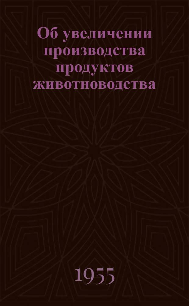 Об увеличении производства продуктов животноводства : Доклад на Пленуме ЦК КПСС 25 янв. 1955 г