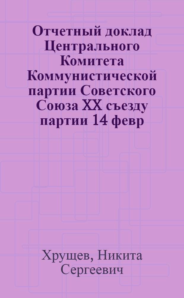 Отчетный доклад Центрального Комитета Коммунистической партии Советского Союза XX съезду партии 14 февр. 1956 г.
