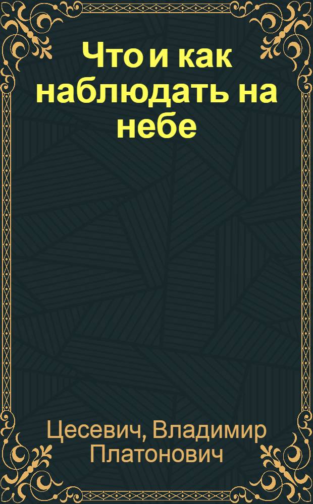 Что и как наблюдать на небе : Руководство к организации и проведению любительских науч. наблюдений над небесными светилами