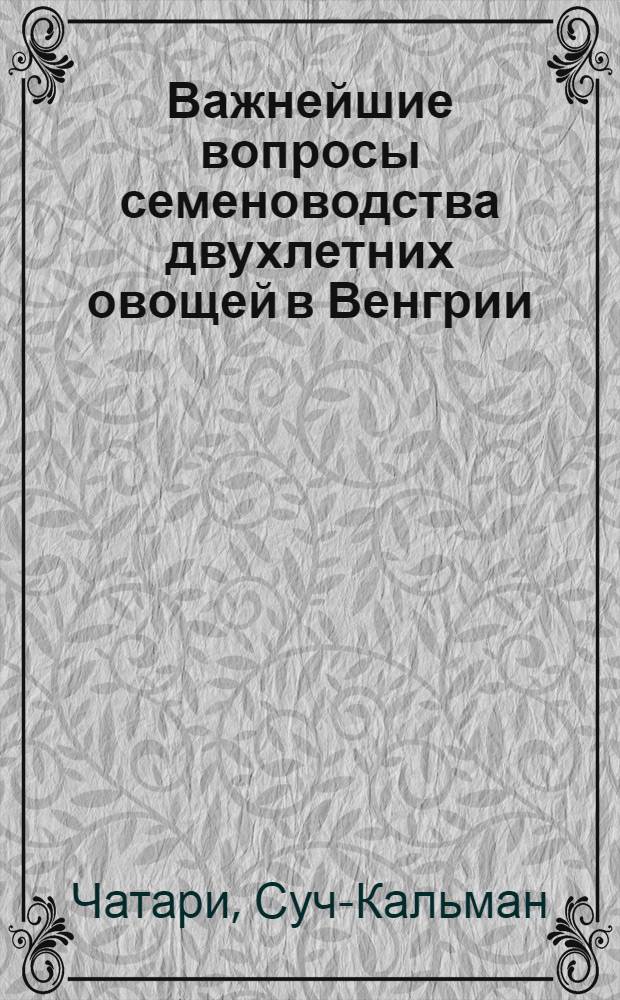Важнейшие вопросы семеноводства двухлетних овощей в Венгрии : (Доклад)