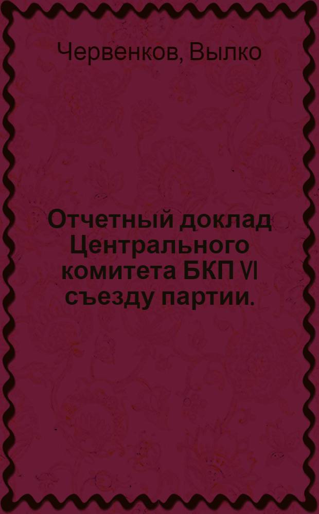 Отчетный доклад Центрального комитета БКП VI съезду партии. (25 февраля 1954 г.)