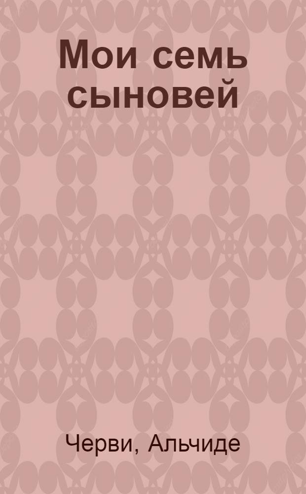 Мои семь сыновей : Итальянский крестьянин о своих сыновьях, погибших в борьбе против фашистских оккупантов