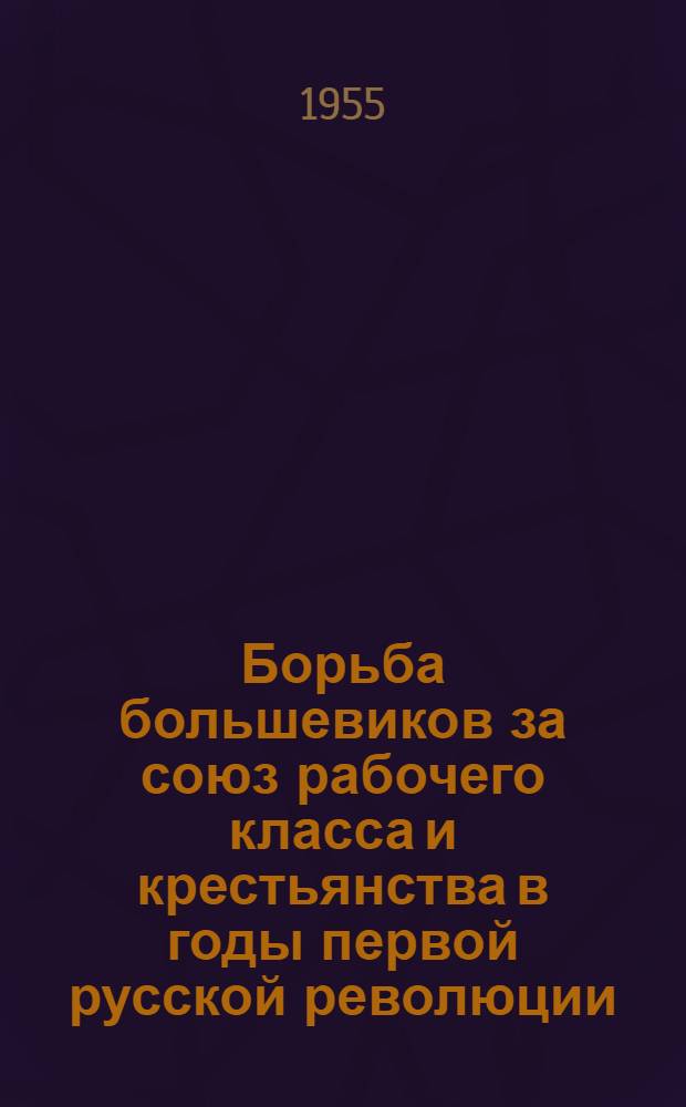Борьба большевиков за союз рабочего класса и крестьянства в годы первой русской революции (1905-1907 гг.) : Стенограмма публичной лекции..
