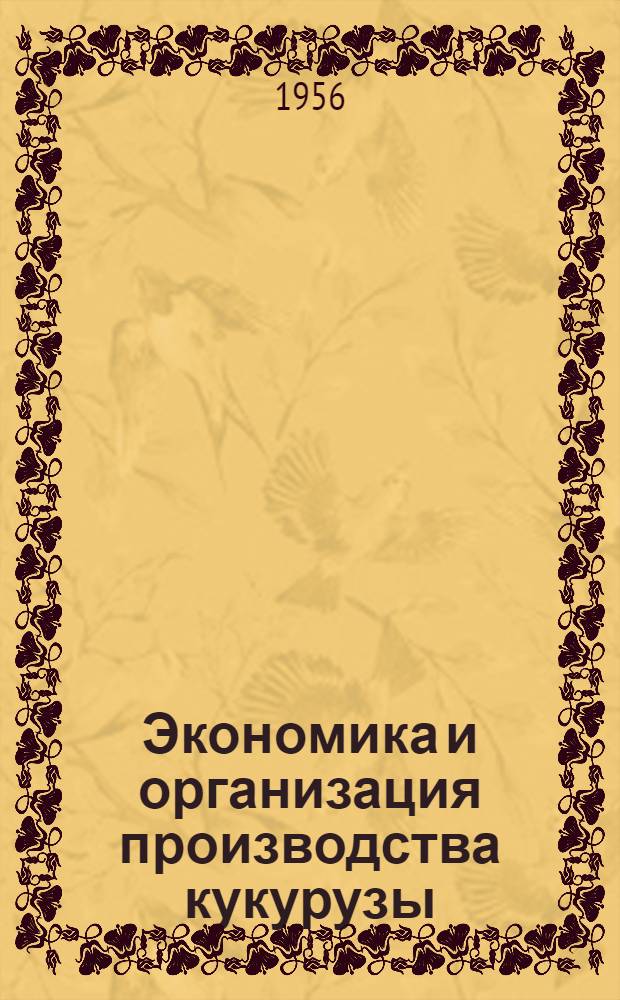 Экономика и организация производства кукурузы : Опыт колхозов, МТС и совхозов : Сборник статей