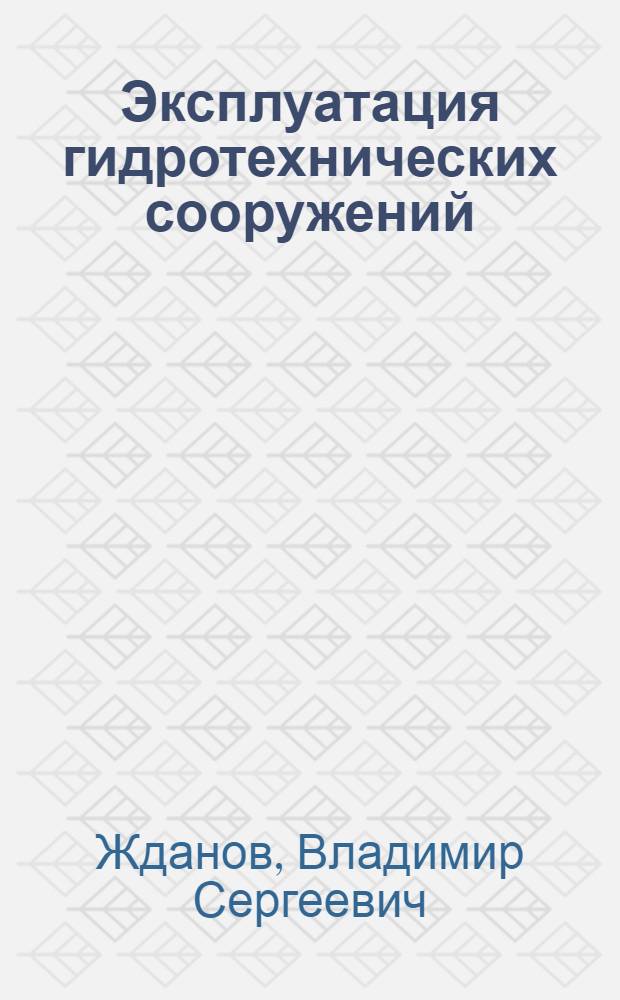 Эксплуатация гидротехнических сооружений : Учеб. пособие по курсу "Гидротехн. сооружения и гидроэлектр. станции" : Для студентов ин-тов инженеров водного транспорта