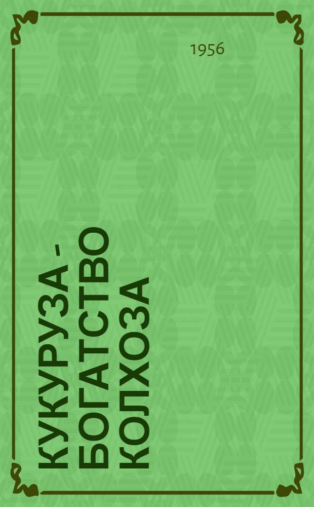 Кукуруза - богатство колхоза : Из опыта колхоза им. Мичурина Старо-Оскол. района