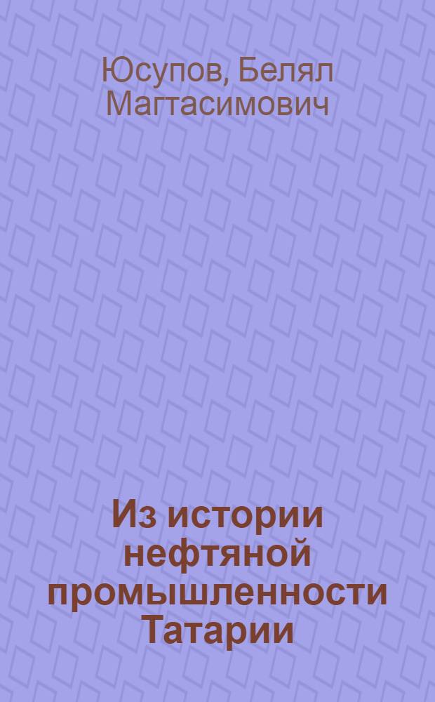 Из истории нефтяной промышленности Татарии : Доклад на сессии учен. совета музея. Май 1955 г