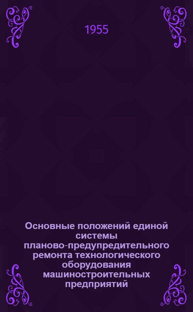 Основные положений единой системы планово-предупредительного ремонта технологического оборудования машиностроительных предприятий, разработанные ЭНИМС : (Стенограмма лекции... для работников ремонтных служб)