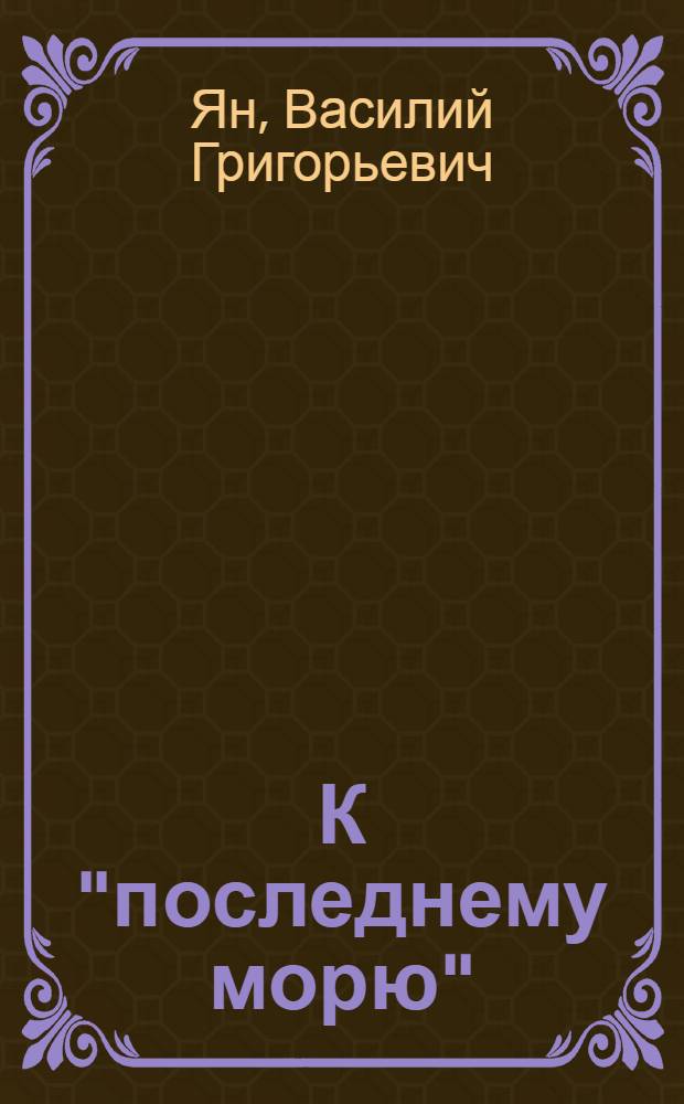 К "последнему морю" : (Путь Батыя) : Ист. повесть. (XIII век) : 3-я ч. трилогии "Нашествие монголов" : Для ст. возраста